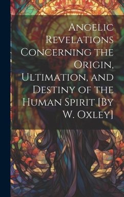 Angelic Revelations Concerning the Origin, Ultimation, and Destiny of the Human Spirit [By W. Oxley] - Anonymous