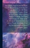 An Explanation Of The Nature Of Equation Of Time, And Use Of The Equation Table For Adjusting Watches And Clocks To The Motion Of The Sun. Also The De