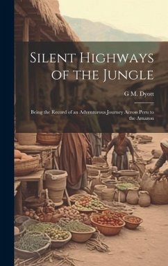 Silent Highways of the Jungle: Being the Record of an Adventurous Journey Across Peru to the Amazon - Dyott, G. M.