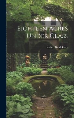 Eighteen Acres Under Glass - Gray, Robert Keith