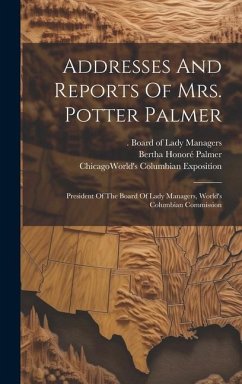 Addresses And Reports Of Mrs. Potter Palmer: President Of The Board Of Lady Managers, World's Columbian Commission