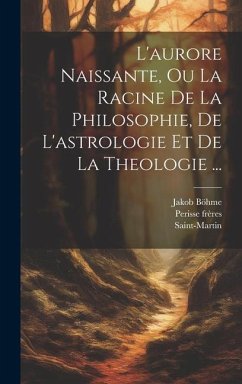 L'aurore Naissante, Ou La Racine De La Philosophie, De L'astrologie Et De La Theologie ... - Böhme, Jakob; Saint-Martin; Frères, Perisse