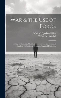 War & the Use of Force: Moral or Immoral, Christian or Unchristian; a Debate at Stanford University: a Debate at Stanford University - Kendall, Willmoore; Sibley, Mulford Quickert
