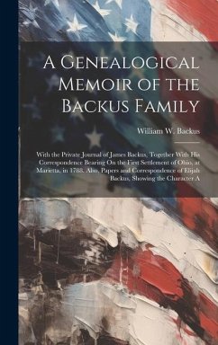 A Genealogical Memoir of the Backus Family: With the Private Journal of James Backus, Together With His Correspondence Bearing On the First Settlement - Backus, William W.