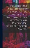 Instruction Sur La Culture Et La Préparation Du Pastel (isatis Tinctoria) Et Sur L'art D'extraire L'indigo Des Feuilles De Cette Plante...