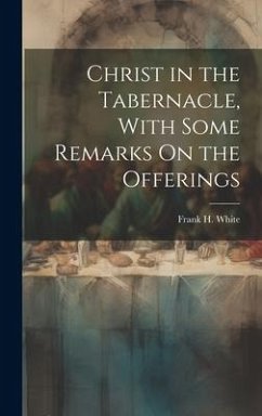 Christ in the Tabernacle, With Some Remarks On the Offerings - White, Frank H.