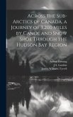 Across the Sub-Arctics of Canada, a Journey of 3,200 Miles by Canoe and Snow Shoe Through the Hudson Bay Region