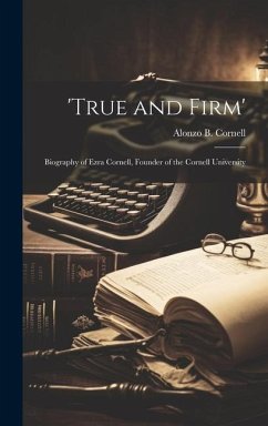 'True and Firm'; Biography of Ezra Cornell, Founder of the Cornell University - Cornell, Alonzo B