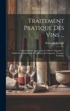 Traitement Pratique Des Vins ...: Culture De La Vigne Dans Les Divers Vignobles ... Vinification, Distillation, Fabrication Des Liqueurs, Vinaigres Et - Boireau, Raimond