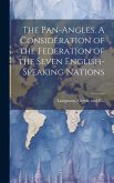 The Pan-Angles. A Consideration of the Federation of the Seven English-Speaking Nations