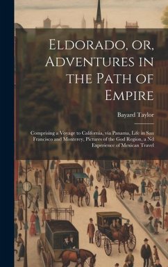 Eldorado, or, Adventures in the Path of Empire: Comprising a Voyage to California, via Panama, Life in San Francisco and Monterey, Pictures of the god - Taylor, Bayard