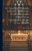 St. Vincent Ferrer, His Life, Spiritual Teaching, and Practical Devotion, Tr. by T.a. Dixon