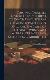 Original Treatises Dating From the Xiith to Xviiith Centuries On the Arts of Painting in Oil ... and On Glass, of Gilding, Dyeing [&c.] With Tr., Pref