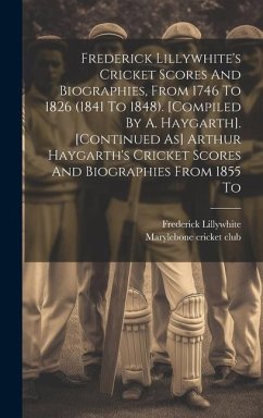 Frederick Lillywhite's Cricket Scores And Biographies, From 1746 To 1826 (1841 To 1848). [compiled By A. Haygarth]. [continued As] Arthur Haygarth's C - Lillywhite, Frederick