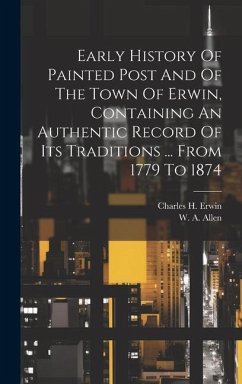 Early History Of Painted Post And Of The Town Of Erwin, Containing An Authentic Record Of Its Traditions ... From 1779 To 1874 - Erwin, Charles H