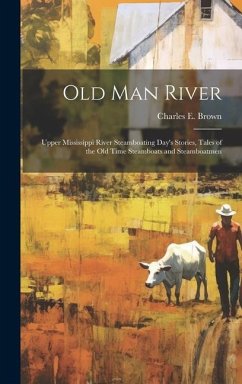 Old Man River; Upper Mississippi River Steamboating Day's Stories, Tales of the old Time Steamboats and Steamboatmen - Brown, Charles E.