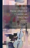 Correct Principles of Classical Singing; Containing Essays on Choosing a Teacher; the art of Singing, et Cetera; Together With an Interpretative key t