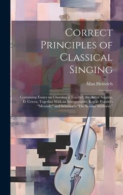 Correct Principles of Classical Singing; Containing Essays on Choosing a Teacher; the art of Singing, et Cetera; Together With an Interpretative key t - Heinrich, Max