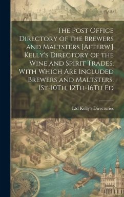 The Post Office Directory of the Brewers and Maltsters [Afterw.] Kelly's Directory of the Wine and Spirit Trades, With Which Are Included Brewers and Maltsters. 1St-10Th, 12Th-16Th Ed - Kelly's Directories, Ltd