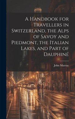 A Handbook for Travellers in Switzerland, the Alps of Savoy and Piedmont, the Italian Lakes, and Part of Dauphiné - Murray, John