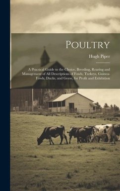 Poultry; a Practical Guide to the Choice, Breeding, Rearing and Management of all Descriptions of Fowls, Turkeys, Guinea-fowls, Ducks, and Geese, for Profit and Exhibition - Piper, Hugh