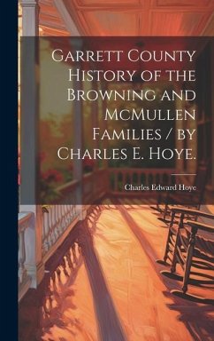 Garrett County History of the Browning and McMullen Families / by Charles E. Hoye. - Hoye, Charles Edward