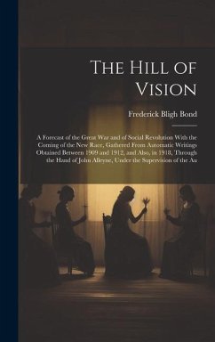 The Hill of Vision: A Forecast of the Great War and of Social Revolution With the Coming of the New Race, Gathered From Automatic Writings - Bond, Frederick Bligh