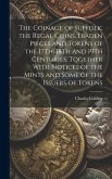 The Coinage of Suffolk, the Regal Coins, Leaden Pieces and Tokens of the 17Th, 18Th and 19Th Centuries, Together With Notices of the Mints and Some of