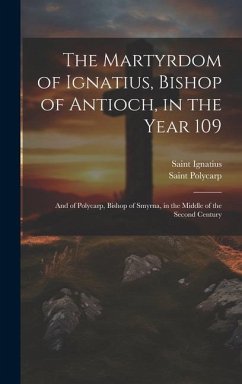 The Martyrdom of Ignatius, Bishop of Antioch, in the Year 109; and of Polycarp, Bishop of Smyrna, in the Middle of the Second Century - Polycarp, Saint; Ignatius, Saint