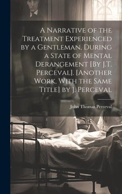 A Narrative of the Treatment Experienced by a Gentleman, During a State of Mental Derangement [By J.T. Perceval]. [Another Work, With the Same Title] by J. Perceval - Perceval, John Thomas