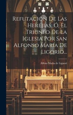 Refutacion De Las Herejias, Ó, El Triunfo De La Iglesia Por San Alfonso María De Ligorio...