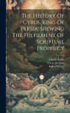 The History Of Cyrus, King Of Persia, Shewing The Fulfilment Of Scripture Prophecy