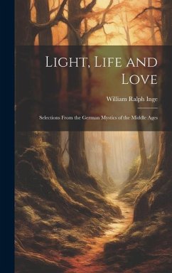 Light, Life and Love: Selections From the German Mystics of the Middle Ages - Inge, William Ralph