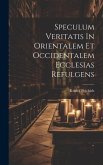 Speculum Veritatis In Orientalem Et Occidentalem Ecclesias Refulgens