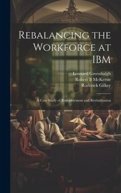 Rebalancing the Workforce at IBM: A Case Study of Redeployment and Revitalization - Greenhalgh, Leonard; McKersie, Robert B.; Gilkey, Roderick