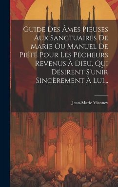 Guide Des Âmes Pieuses Aux Sanctuaires De Marie Ou Manuel De Piété Pour Les Pêcheurs Revenus À Dieu, Qui Désirent S'unir Sincèrement À Lui... - Vianney, Jean-Marie