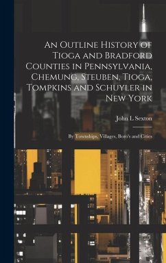 An Outline History of Tioga and Bradford Counties in Pennsylvania, Chemung, Steuben, Tioga, Tompkins and Schuyler in New York - Sexton, John L