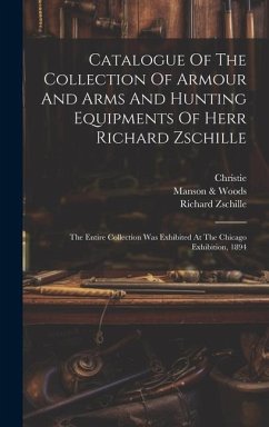 Catalogue Of The Collection Of Armour And Arms And Hunting Equipments Of Herr Richard Zschille: The Entire Collection Was Exhibited At The Chicago Exh - Zschille, Richard; Christie