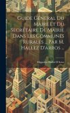 Guide Général Du Maire Et Du Secrétaire De Mairie Dans Les Communes Rurales ... Par M. Hallez D'arros ...