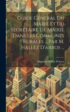 Guide Général Du Maire Et Du Secrétaire De Mairie Dans Les Communes Rurales ... Par M. Hallez D'arros ... - D'Arros, Hippolyte Hallez