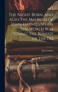 The Night-born, and Also The Madness of John Harned, When the World was Young, The Benefit of the Do - London, Jack