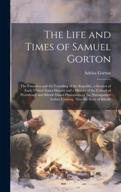 The Life and Times of Samuel Gorton; the Founders and the Founding of the Republic, a Section of Early United States History and a History of the Colony of Providence and Rhode Island Plantations in the Narragansett Indian Country, now the State of Rhode - Gorton, Adelos