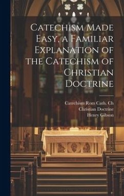 Catechism Made Easy, a Familiar Explanation of the Catechism of Christian Doctrine - Doctrine, Christian; Gibson, Henry; Ch, Catechism Rom Cath