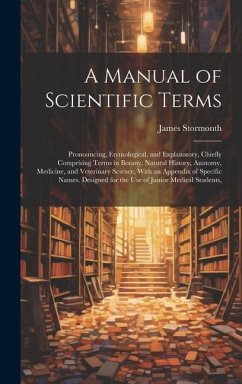 A Manual of Scientific Terms: Pronouncing, Etymological, and Explanatory, Chiefly Comprising Terms in Botany, Natural History, Anatomy, Medicine, an - Stormonth, James