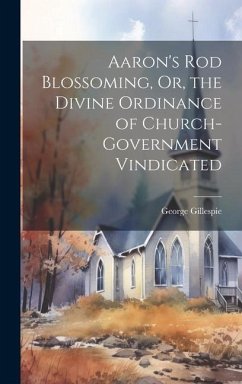 Aaron's Rod Blossoming, Or, the Divine Ordinance of Church-Government Vindicated - Gillespie, George