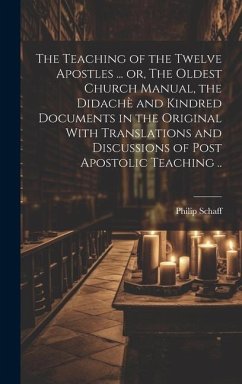 The Teaching of the Twelve Apostles ... or, The Oldest Church Manual, the Didachè and Kindred Documents in the Original With Translations and Discussi - Schaff, Philip