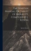 The Spartan Manual, Or Tablet of Morality, Compiled by J. Ritson