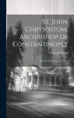 St. John Chrysostom, Archbishop of Constantinople: His Life, Eloquence, and Piety - Walter, W. Joseph D.