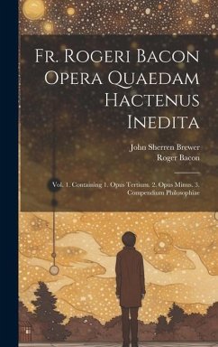 Fr. Rogeri Bacon Opera Quaedam Hactenus Inedita: Vol. 1. Containing 1. Opus Tertium. 2. Opus Minus. 3. Compendium Philosophiae - Brewer, John Sherren; Bacon, Roger