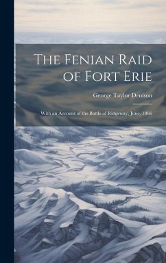 The Fenian Raid of Fort Erie: With an Account of the Battle of Ridgeway, June, 1866 - Denison, George Taylor